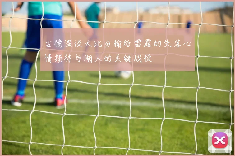 古德温谈大比分输给雷霆的失落心情期待与湖人的关键战役