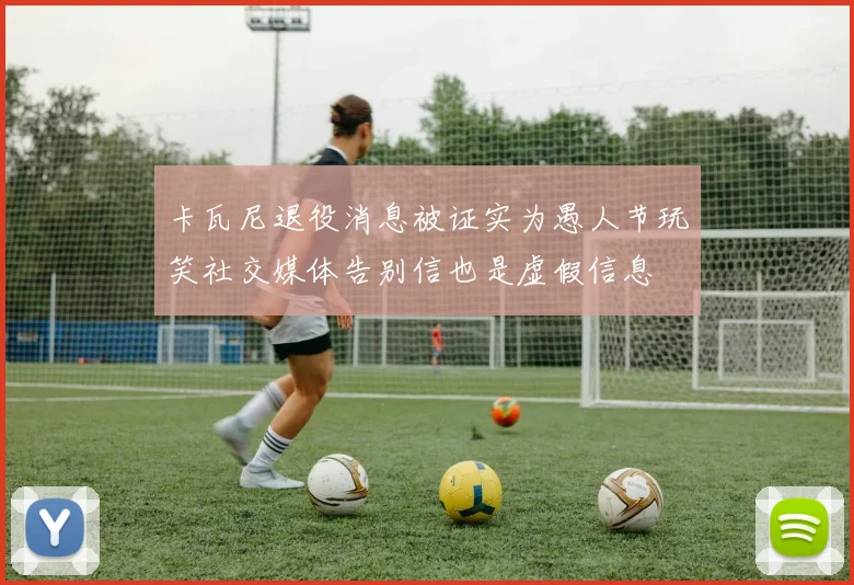 卡瓦尼退役消息被证实为愚人节玩笑社交媒体告别信也是虚假信息