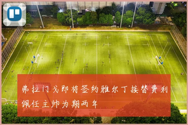 弗拉门戈即将签约雅尔丁接替费利佩任主帅为期两年
