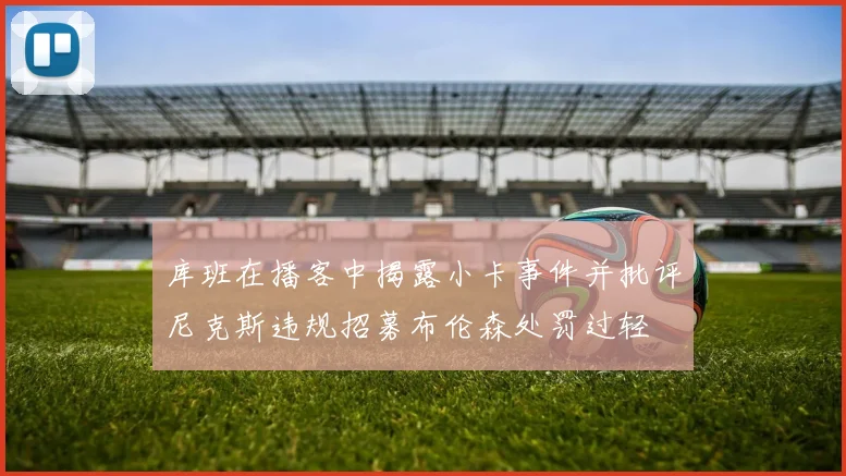 库班在播客中揭露小卡事件并批评尼克斯违规招募布伦森处罚过轻
