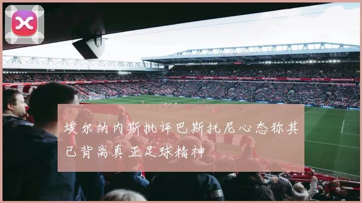 埃尔纳内斯批评巴斯托尼心态称其已背离真正足球精神
