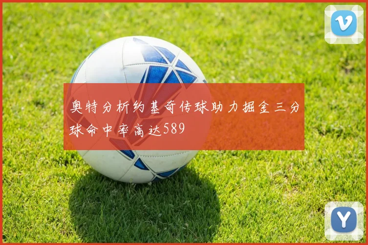 奥特分析约基奇传球助力掘金三分球命中率高达589