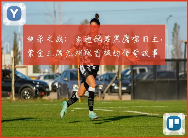 绝杀之战：吉迪弑君黑鹰噬旧主，紫金三席无相取首级的传奇故事