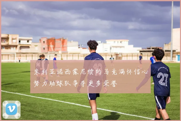 朱利亚诺西蒙尼续约马竞满怀信心努力助球队争夺更多荣誉