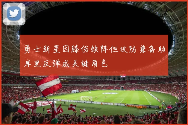 勇士新星因膝伤缺阵但攻防兼备助库里反弹成关键角色