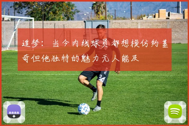 追梦：当今内线球员都想模仿约基奇但他独特的魅力无人能及