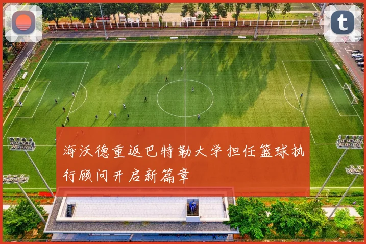 海沃德重返巴特勒大学担任篮球执行顾问开启新篇章