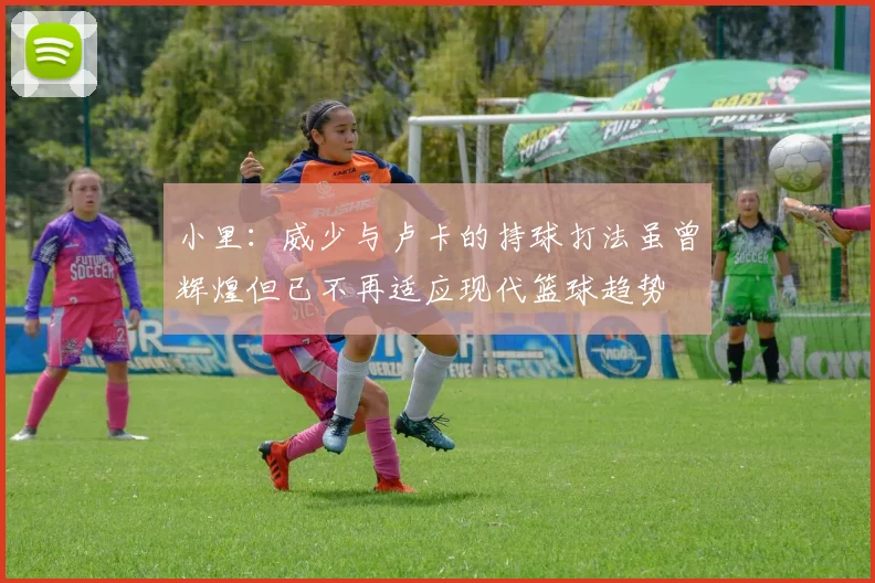 小里：威少与卢卡的持球打法虽曾辉煌但已不再适应现代篮球趋势