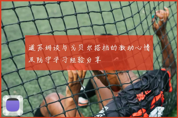 道苏姆谈与戈贝尔搭档的激动心情及防守学习经验分享