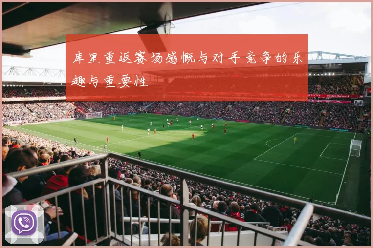 库里重返赛场感慨与对手竞争的乐趣与重要性