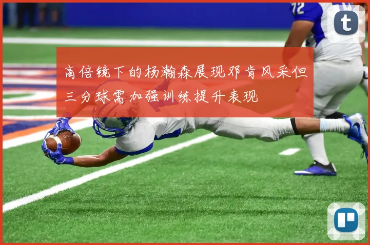 高倍镜下的杨瀚森展现邓肯风采但三分球需加强训练提升表现