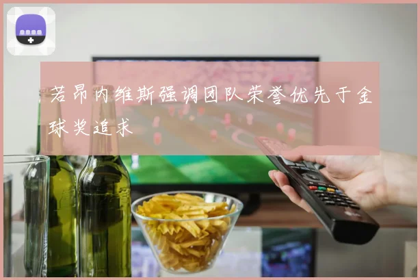 若昂内维斯强调团队荣誉优先于金球奖追求