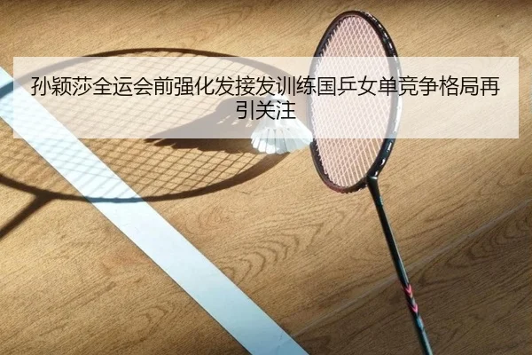 孙颖莎全运会前强化发接发训练国乒女单竞争格局再引关注